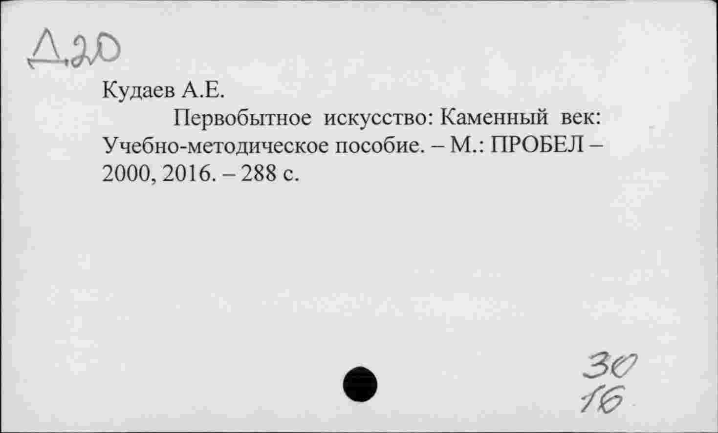 ﻿Кудаев А.Е.
Первобытное искусство: Каменный век: Учебно-методическое пособие. - М.: ПРОБЕЛ -2000, 2016.-288 с.